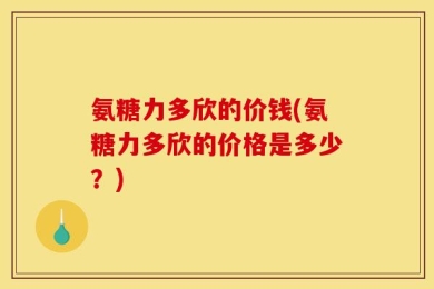氨糖力多欣的价钱(氨糖力多欣的价格是多少？)
