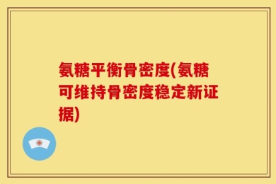 氨糖平衡骨密度(氨糖可维持骨密度稳定新证据)