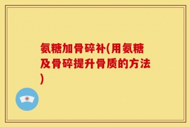 氨糖加骨碎补(用氨糖及骨碎提升骨质的方法)