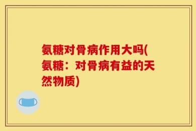 氨糖对骨病作用大吗(氨糖：对骨病有益的天然物质)