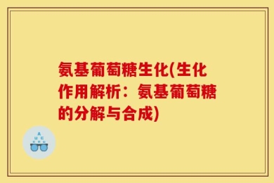 氨基葡萄糖生化(生化作用解析：氨基葡萄糖的分解与合成)
