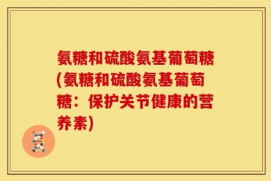 氨糖和硫酸氨基葡萄糖(氨糖和硫酸氨基葡萄糖：保护关节健康的营养素)