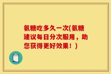 氨糖吃多久一次(氨糖建议每日分次服用，助您获得更好效果！)