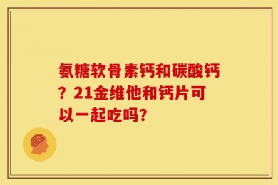 氨糖软骨素钙和碳酸钙？21金维他和钙片可以一起吃吗？