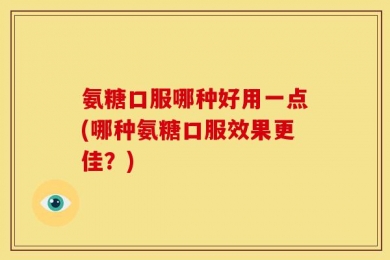 氨糖口服哪种好用一点(哪种氨糖口服效果更佳？)