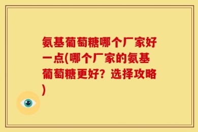 氨基葡萄糖哪个厂家好一点(哪个厂家的氨基葡萄糖更好？选择攻略)