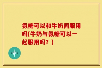 氨糖可以和牛奶同服用吗(牛奶与氨糖可以一起服用吗？)