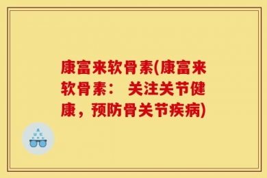 康富来软骨素(康富来软骨素： 关注关节健康，预防骨关节疾病)