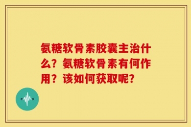 氨糖软骨素胶囊主治什么？氨糖软骨素有何作用？该如何获取呢？