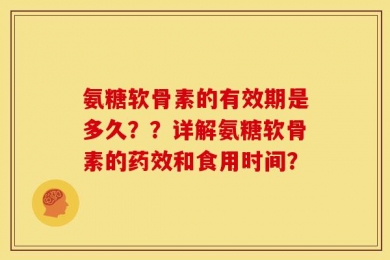 氨糖软骨素的有效期是多久？？详解氨糖软骨素的药效和食用时间？
