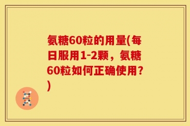 氨糖60粒的用量(每日服用1-2颗，氨糖60粒如何正确使用？)