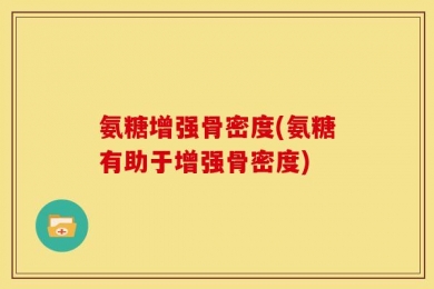 氨糖增强骨密度(氨糖有助于增强骨密度)