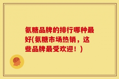 氨糖品牌的排行哪种最好(氨糖市场热销，这些品牌最受欢迎！)