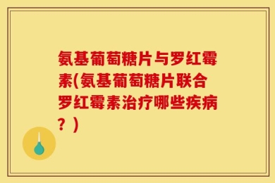 氨基葡萄糖片与罗红霉素(氨基葡萄糖片联合罗红霉素治疗哪些疾病？)