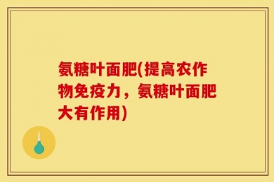 氨糖叶面肥(提高农作物免疫力，氨糖叶面肥大有作用)