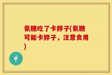 氨糖吃了卡脖子(氨糖可能卡脖子，注意食用)