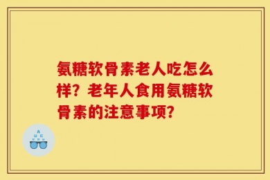 氨糖软骨素老人吃怎么样？老年人食用氨糖软骨素的注意事项？