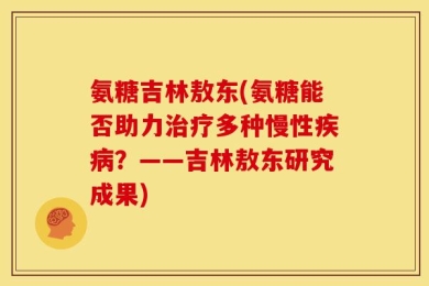 氨糖吉林敖东(氨糖能否助力治疗多种慢性疾病？——吉林敖东研究成果)