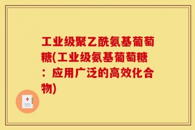 工业级聚乙酰氨基葡萄糖(工业级氨基葡萄糖：应用广泛的高效化合物)