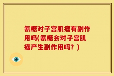 氨糖对子宫肌瘤有副作用吗(氨糖会对子宫肌瘤产生副作用吗？)