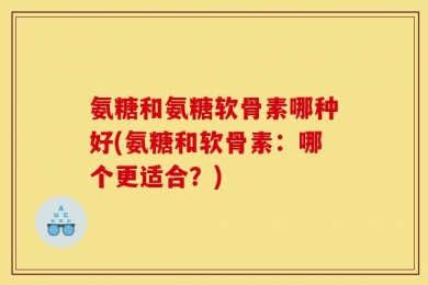 氨糖和氨糖软骨素哪种好(氨糖和软骨素：哪个更适合？)