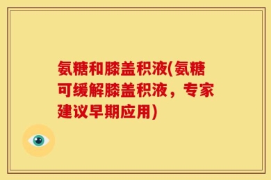 氨糖和膝盖积液(氨糖可缓解膝盖积液，专家建议早期应用)