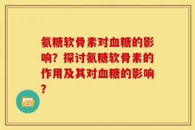 氨糖软骨素对血糖的影响？探讨氨糖软骨素的作用及其对血糖的影响？