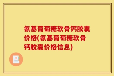 氨基葡萄糖软骨钙胶囊价格(氨基葡萄糖软骨钙胶囊价格信息)