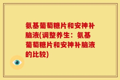 氨基葡萄糖片和安神补脑液(调整养生：氨基葡萄糖片和安神补脑液的比较)