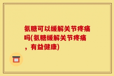 氨糖可以缓解关节疼痛吗(氨糖缓解关节疼痛，有益健康)