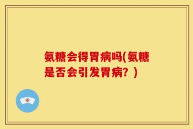 氨糖会得胃病吗(氨糖是否会引发胃病？)