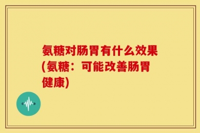 氨糖对肠胃有什么效果(氨糖：可能改善肠胃健康)