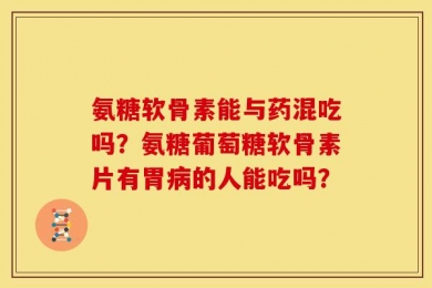 氨糖软骨素能与药混吃吗？氨糖葡萄糖软骨素片有胃病的人能吃吗？