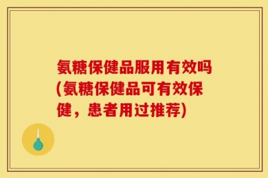 氨糖保健品服用有效吗(氨糖保健品可有效保健，患者用过推荐)