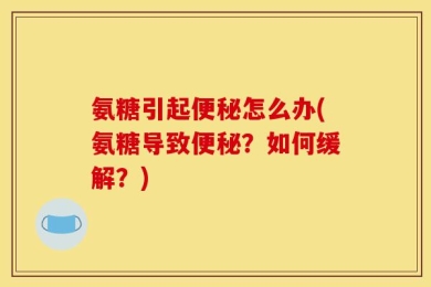 氨糖引起便秘怎么办(氨糖导致便秘？如何缓解？)
