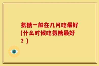 氨糖一般在几月吃最好(什么时候吃氨糖最好？)