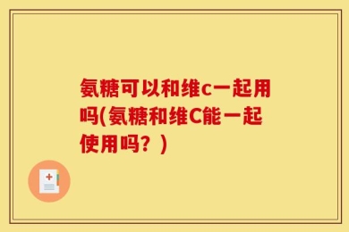 氨糖可以和维c一起用吗(氨糖和维C能一起使用吗？)