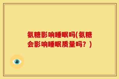 氨糖影响睡眠吗(氨糖会影响睡眠质量吗？)