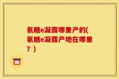 氨糖e凝露哪里产的(氨糖e凝露产地在哪里？)