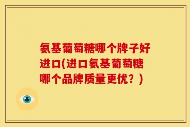 氨基葡萄糖哪个牌子好进口(进口氨基葡萄糖哪个品牌质量更优？)