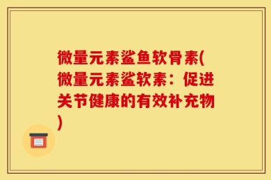 微量元素鲨鱼软骨素(微量元素鲨软素：促进关节健康的有效补充物)