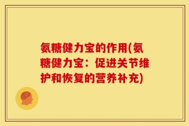 氨糖健力宝的作用(氨糖健力宝：促进关节维护和恢复的营养补充)