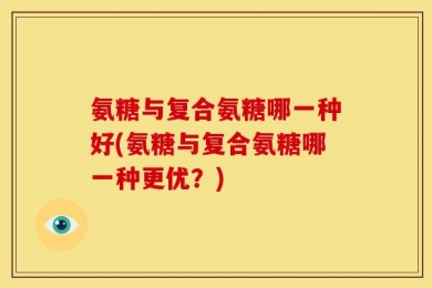 氨糖与复合氨糖哪一种好(氨糖与复合氨糖哪一种更优？)