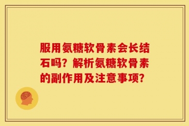 服用氨糖软骨素会长结石吗？解析氨糖软骨素的副作用及注意事项？