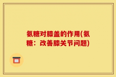 氨糖对膝盖的作用(氨糖：改善膝关节问题)