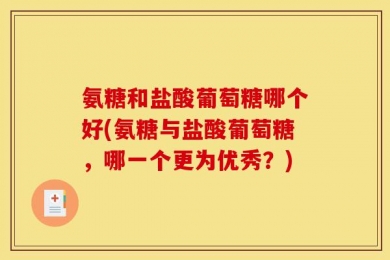 氨糖和盐酸葡萄糖哪个好(氨糖与盐酸葡萄糖，哪一个更为优秀？)