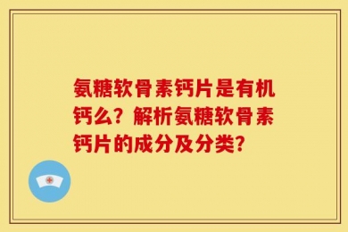 氨糖软骨素钙片是有机钙么？解析氨糖软骨素钙片的成分及分类？