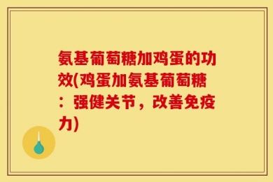 氨基葡萄糖加鸡蛋的功效(鸡蛋加氨基葡萄糖：强健关节，改善免疫力)