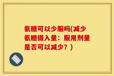 氨糖可以少服吗(减少氨糖摄入量：服用剂量是否可以减少？)