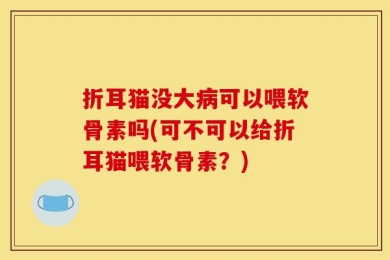 折耳猫没大病可以喂软骨素吗(可不可以给折耳猫喂软骨素？)